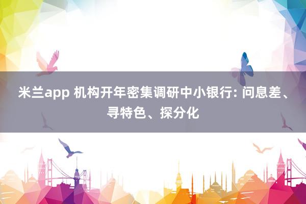 米兰app 机构开年密集调研中小银行: 问息差、寻特色、探分化