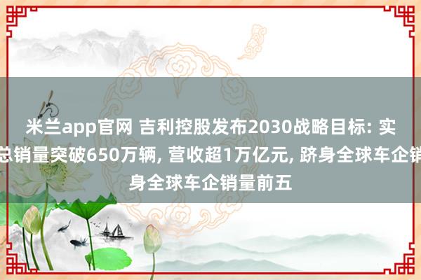 米兰app官网 吉利控股发布2030战略目标: 实现全球总销量突破650万辆, 营收超1万亿元, 跻身全球车企销量前五