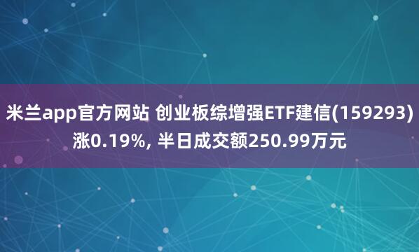 米兰app官方网站 创业板综增强ETF建信(159293)涨0.19%, 半日成交额250.99万元