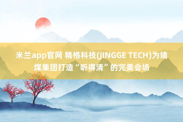 米兰app官网 精格科技(JINGGE TECH)为靖煤集团打造“听得清”的完美会场