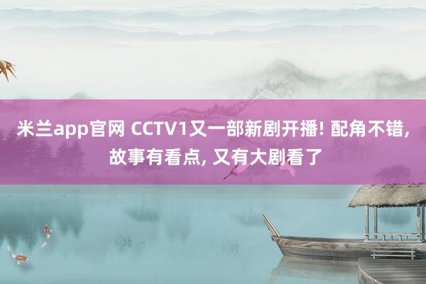 米兰app官网 CCTV1又一部新剧开播! 配角不错, 故事有看点, 又有大剧看了