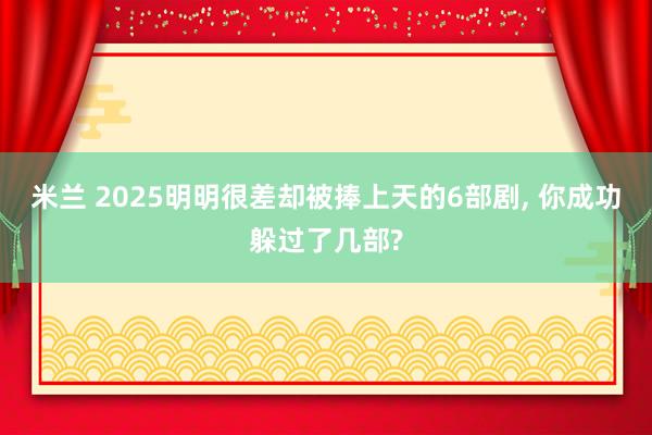米兰 2025明明很差却被捧上天的6部剧, 你成功躲过了几部?