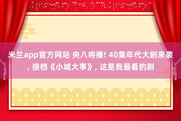 米兰app官方网站 央八将播! 40集年代大剧来袭, 接档《小城大事》, 这是我最看的剧