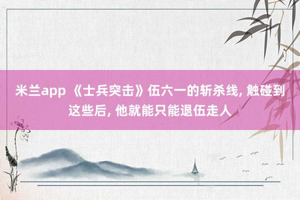 米兰app 《士兵突击》伍六一的斩杀线, 触碰到这些后, 他就能只能退伍走人