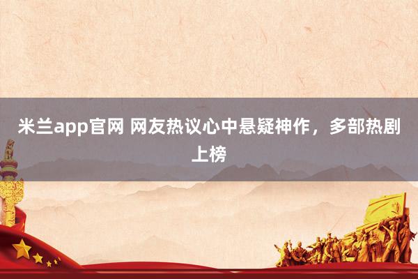 米兰app官网 网友热议心中悬疑神作，多部热剧上榜