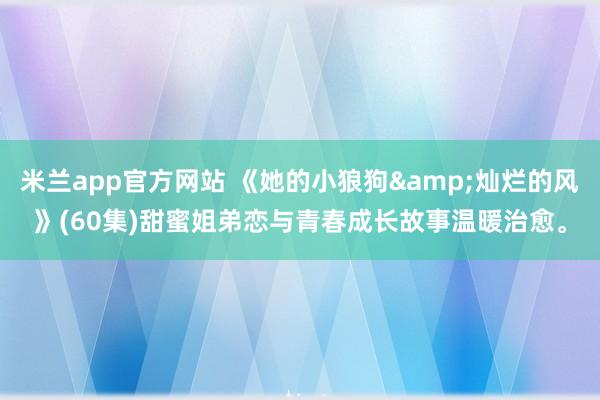 米兰app官方网站 《她的小狼狗&灿烂的风》(60集)甜蜜姐弟恋与青春成长故事温暖治愈。
