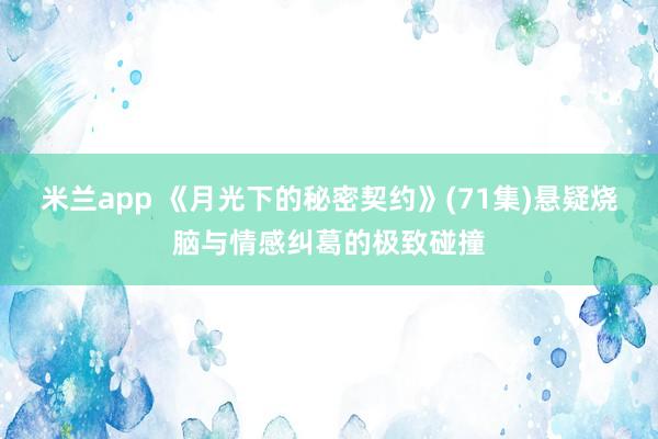 米兰app 《月光下的秘密契约》(71集)悬疑烧脑与情感纠葛的极致碰撞