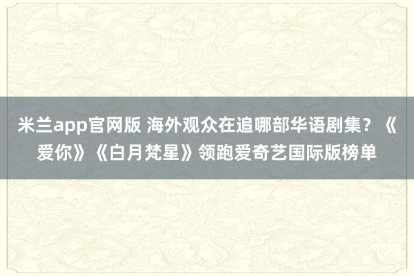 米兰app官网版 海外观众在追哪部华语剧集？《爱你》《白月梵星》领跑爱奇艺国际版榜单