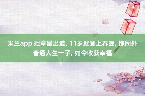 米兰app 她童星出道, 11岁就登上春晚, 嫁圈外普通人生一子, 如今收获幸福