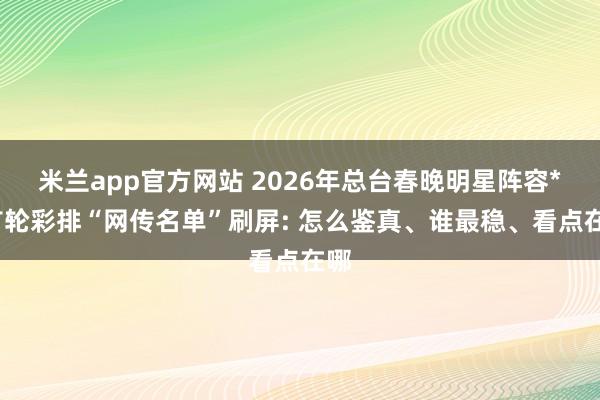 米兰app官方网站 2026年总台春晚明星阵容**首轮彩排“网传名单”刷屏: 怎么鉴真、谁最稳、看点在哪