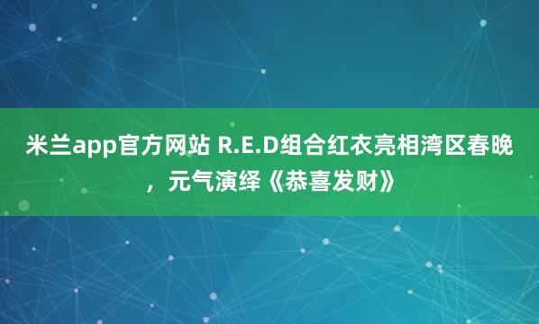 米兰app官方网站 R.E.D组合红衣亮相湾区春晚，元气演绎《恭喜发财》