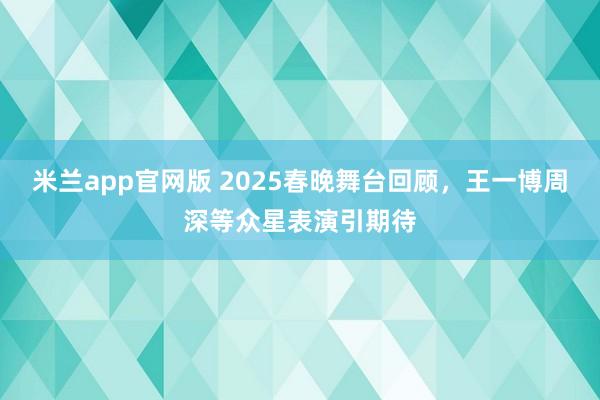 米兰app官网版 2025春晚舞台回顾,王一博周深等众星表演引期待