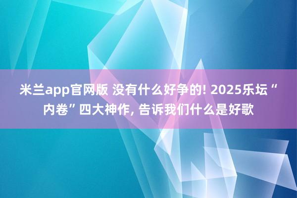 米兰app官网版 没有什么好争的! 2025乐坛“内卷”四大神作, 告诉我们什么是好歌