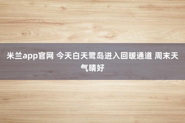 米兰app官网 今天白天鹭岛进入回暖通道 周末天气晴好