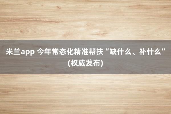 米兰app 今年常态化精准帮扶“缺什么、补什么”(权威发布)