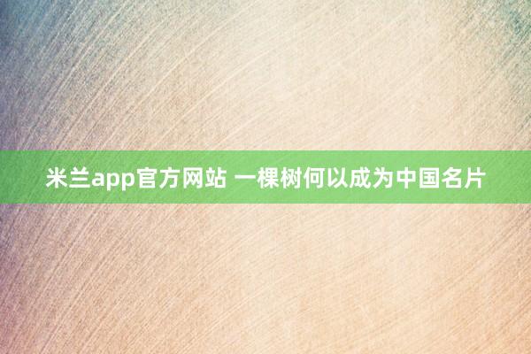 米兰app官方网站 一棵树何以成为中国名片