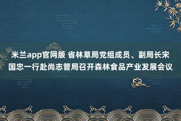 米兰app官网版 省林草局党组成员、副局长宋国忠一行赴尚志管局召开森林食品产业发展会议