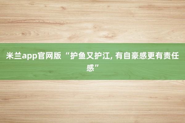 米兰app官网版 “护鱼又护江, 有自豪感更有责任感”