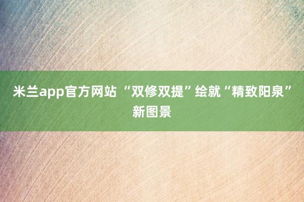 米兰app官方网站 “双修双提”绘就“精致阳泉”新图景