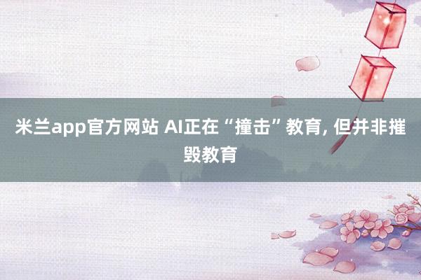 米兰app官方网站 AI正在“撞击”教育, 但并非摧毁教育
