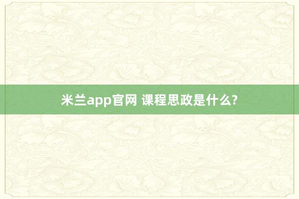米兰app官网 课程思政是什么?