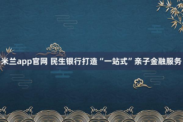 米兰app官网 民生银行打造“一站式”亲子金融服务