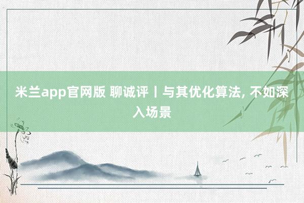 米兰app官网版 聊诚评丨与其优化算法, 不如深入场景