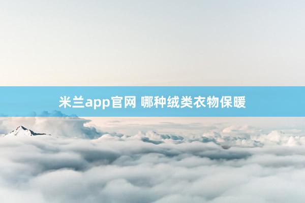 米兰app官网 哪种绒类衣物保暖