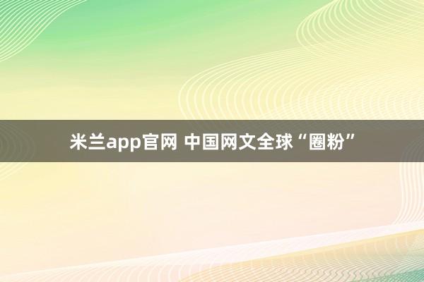 米兰app官网 中国网文全球“圈粉”