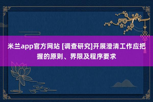 米兰app官方网站 [调查研究]开展澄清工作应把握的原则、界限及程序要求