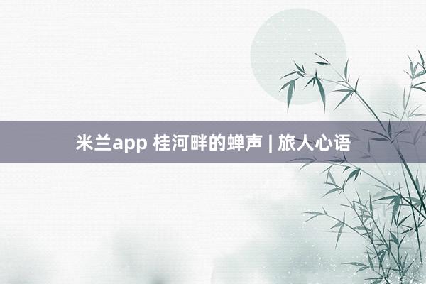 米兰app 桂河畔的蝉声 | 旅人心语