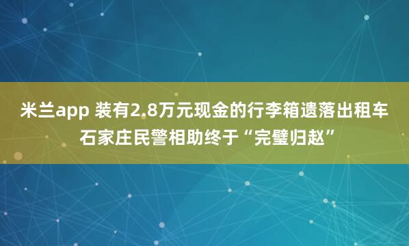 米兰app 装有2.8万元现金的行李箱遗落出租车 石家庄民警相助终于“完璧归赵”