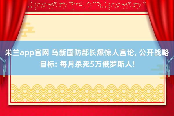 米兰app官网 乌新国防部长爆惊人言论, 公开战略目标: 每月杀死5万俄罗斯人!