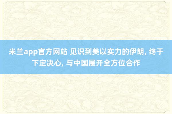 米兰app官方网站 见识到美以实力的伊朗, 终于下定决心, 与中国展开全方位合作