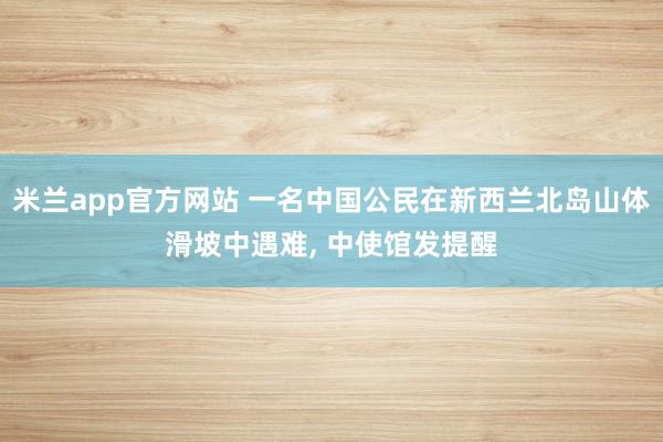 米兰app官方网站 一名中国公民在新西兰北岛山体滑坡中遇难, 中使馆发提醒
