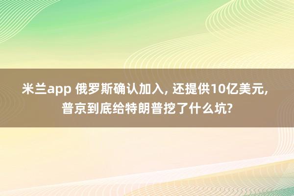 米兰app 俄罗斯确认加入, 还提供10亿美元, 普京到底给特朗普挖了什么坑?