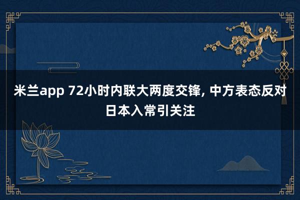 米兰app 72小时内联大两度交锋, 中方表态反对日本入常引关注