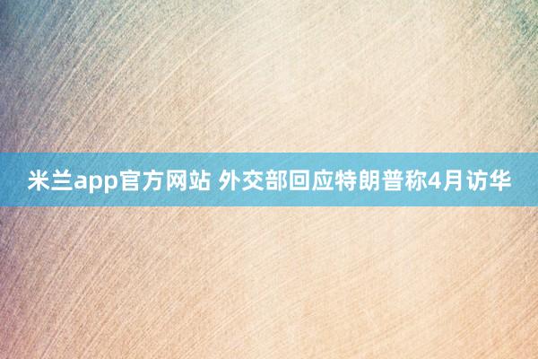 米兰app官方网站 外交部回应特朗普称4月访华