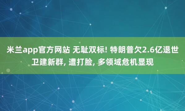 米兰app官方网站 无耻双标! 特朗普欠2.6亿退世卫建新群, 遭打脸, 多领域危机显现