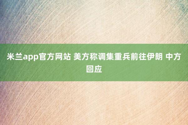 米兰app官方网站 美方称调集重兵前往伊朗 中方回应