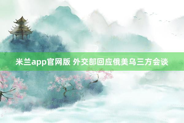 米兰app官网版 外交部回应俄美乌三方会谈