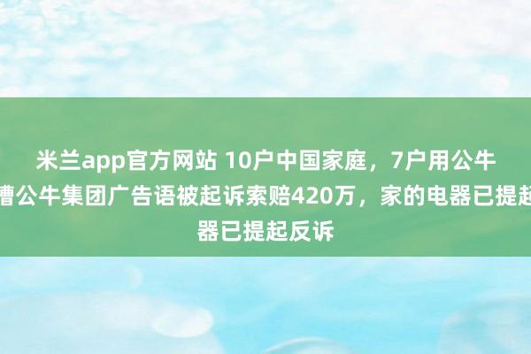 米兰app官方网站 10户中国家庭，7户用公牛？吐槽公牛集团广告语被起诉索赔420万，家的电器已提起反诉