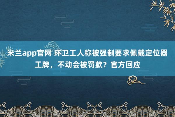 米兰app官网 环卫工人称被强制要求佩戴定位器工牌，不动会被罚款？官方回应