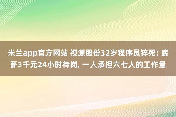 米兰app官方网站 视源股份32岁程序员猝死: 底薪3千元24小时待岗, 一人承担六七人的工作量