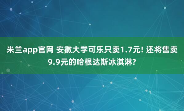 米兰app官网 安徽大学可乐只卖1.7元! 还将售卖9.9元的哈根达斯冰淇淋?