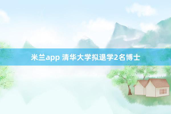 米兰app 清华大学拟退学2名博士