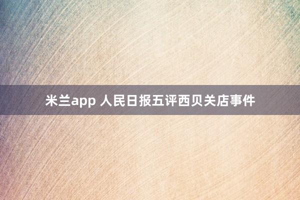 米兰app 人民日报五评西贝关店事件