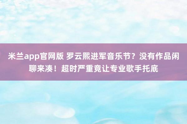 米兰app官网版 罗云熙进军音乐节?没有作品闲聊来凑!超时严重竟让专业歌手托底