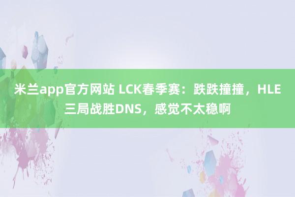 米兰app官方网站 LCK春季赛：跌跌撞撞，HLE三局战胜DNS，感觉不太稳啊