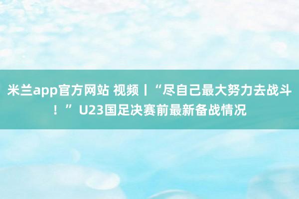 米兰app官方网站 视频丨“尽自己最大努力去战斗！” U23国足决赛前最新备战情况